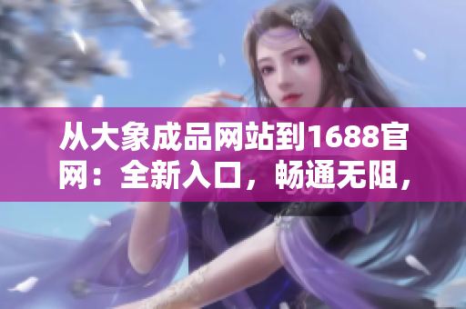 從大象成品網(wǎng)站到1688官網(wǎng)：全新入口，暢通無(wú)阻，助您輕松獲取所需商品！
