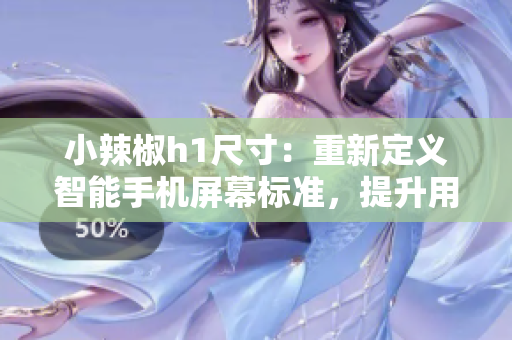 小辣椒h1尺寸：重新定義智能手機(jī)屏幕標(biāo)準(zhǔn)，提升用戶體驗(yàn)