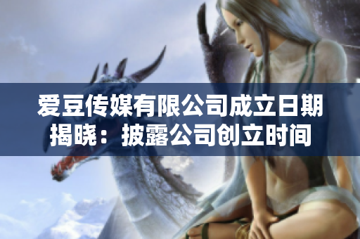 愛豆傳媒有限公司成立日期揭曉：披露公司創(chuàng)立時間