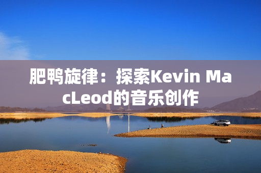 肥鴨旋律：探索Kevin MacLeod的音樂創(chuàng)作