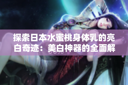 探索日本水蜜桃身體乳的亮白奇跡：美白神器的全面解析