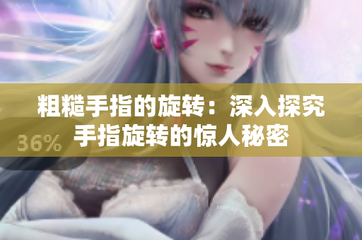 粗糙手指的旋轉(zhuǎn)：深入探究手指旋轉(zhuǎn)的驚人秘密