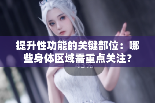 提升性功能的關(guān)鍵部位：哪些身體區(qū)域需重點(diǎn)關(guān)注？