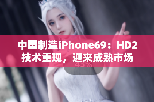 中國制造iPhone69：HD2技術(shù)重現(xiàn)，迎來成熟市場