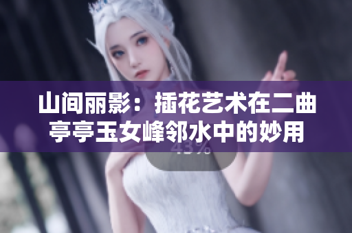 山間麗影：插花藝術在二曲亭亭玉女峰鄰水中的妙用