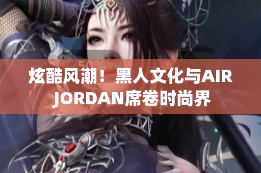 炫酷風(fēng)潮！黑人文化與AIR JORDAN席卷時(shí)尚界