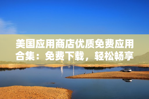 美國(guó)應(yīng)用商店優(yōu)質(zhì)免費(fèi)應(yīng)用合集：免費(fèi)下載，輕松暢享數(shù)千款精選應(yīng)用