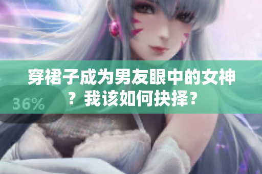 穿裙子成為男友眼中的女神?我該如何抉擇? 穿裙子成為男友眼中的女神?我該如何抉擇?