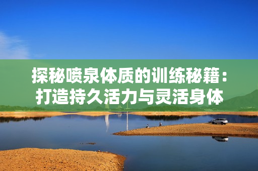 探秘噴泉體質的訓練秘籍：打造持久活力與靈活身體