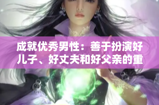 成就優(yōu)秀男性：善于扮演好兒子、好丈夫和好父親的重要品質(zhì)