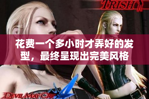 花費(fèi)一個(gè)多小時(shí)才弄好的發(fā)型，最終呈現(xiàn)出完美風(fēng)格