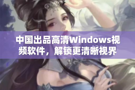 中國出品高清Windows視頻軟件，解鎖更清晰視界