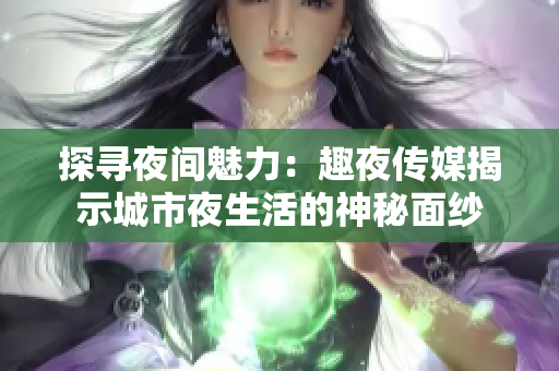 探尋夜間魅力:趣夜傳媒揭示城市夜生活的神秘面紗 探尋夜間魅力:趣夜傳媒揭示城市夜生活的神秘面紗