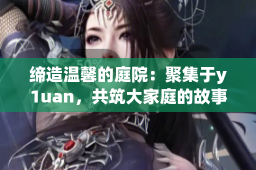 締造溫馨的庭院：聚集于y1uan，共筑大家庭的故事