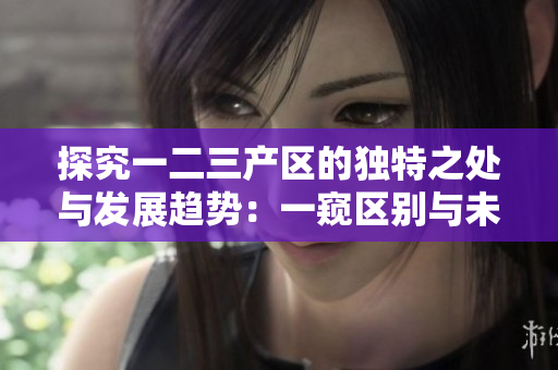 探究一二三產(chǎn)區(qū)的獨(dú)特之處與發(fā)展趨勢：一窺區(qū)別與未來展望