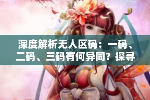 深度解析無人區(qū)碼:一碼、二碼、三碼有何異同?探尋區(qū)別與應(yīng)用 深度解析無人區(qū)碼:一碼、二碼、三碼有何異同?探尋區(qū)別與應(yīng)用