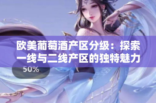 歐美葡萄酒產(chǎn)區(qū)分級：探索一線與二線產(chǎn)區(qū)的獨(dú)特魅力