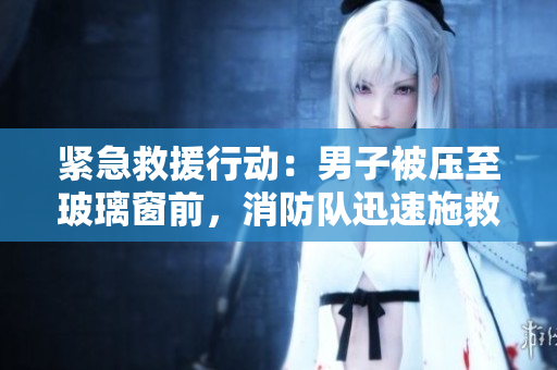 緊急救援行動：男子被壓至玻璃窗前，消防隊迅速施救避免墜落事故
