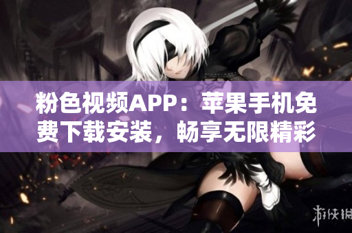 粉色視頻APP：蘋果手機(jī)免費(fèi)下載安裝，暢享無(wú)限精彩視頻