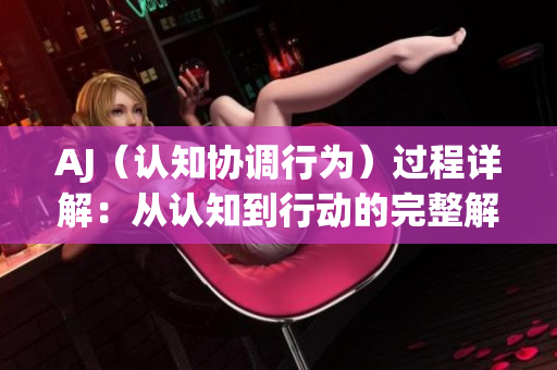 AJ（認(rèn)知協(xié)調(diào)行為）過程詳解：從認(rèn)知到行動的完整解析