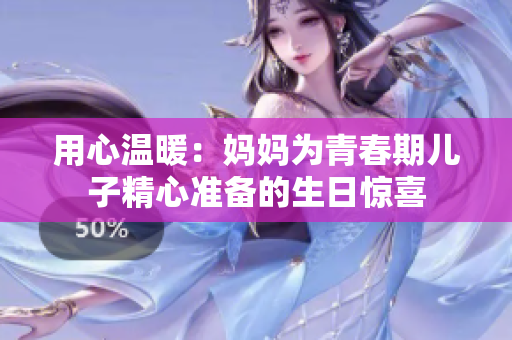用心溫暖：媽媽為青春期兒子精心準(zhǔn)備的生日驚喜