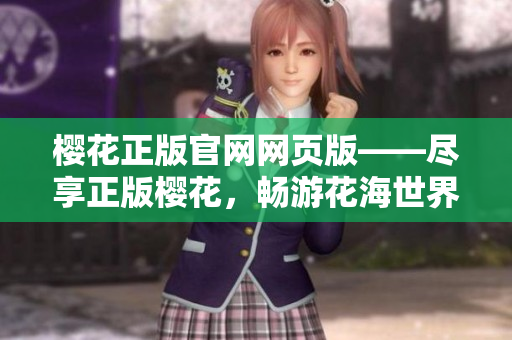櫻花正版官網(wǎng)網(wǎng)頁版——盡享正版櫻花，暢游花海世界