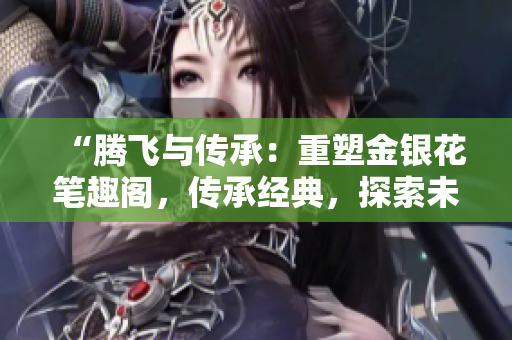 “騰飛與傳承：重塑金銀花筆趣閣，傳承經(jīng)典，探索未來(lái)”