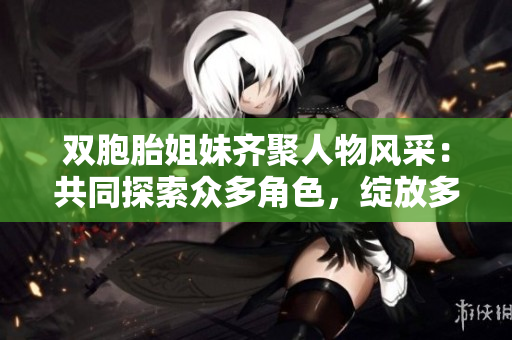雙胞胎姐妹齊聚人物風(fēng)采：共同探索眾多角色，綻放多彩魅力