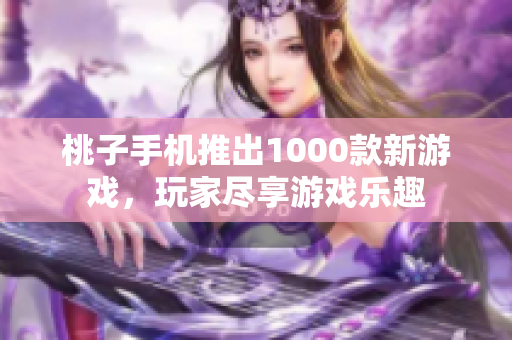 桃子手機(jī)推出1000款新游戲，玩家盡享游戲樂趣