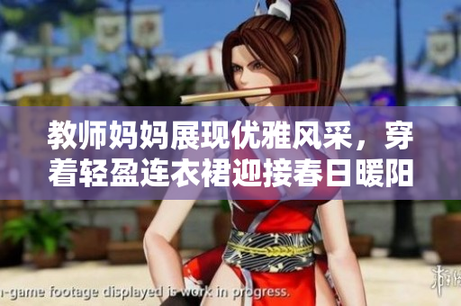 教師媽媽展現(xiàn)優(yōu)雅風(fēng)采，穿著輕盈連衣裙迎接春日暖陽(yáng)