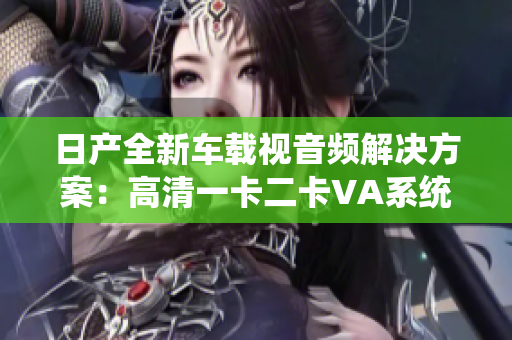 日產(chǎn)全新車載視音頻解決方案：高清一卡二卡VA系統(tǒng)