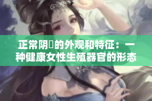 正常陰脣的外觀和特征：一種健康女性生殖器官的形態(tài)和顏色描述