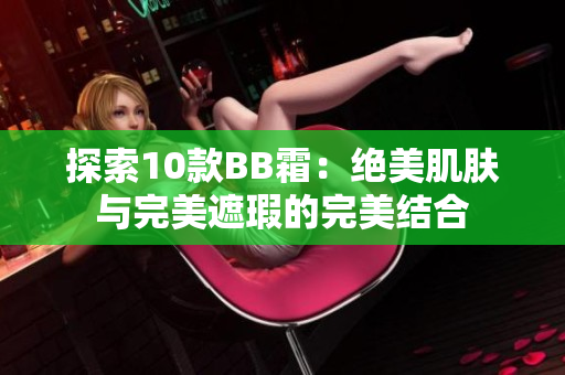 探索10款BB霜：絕美肌膚與完美遮瑕的完美結(jié)合