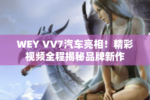 WEY VV7汽車亮相！精彩視頻全程揭秘品牌新作