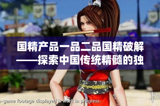 國精產(chǎn)品一品二品國精破解——探索中國傳統(tǒng)精髓的獨特之處