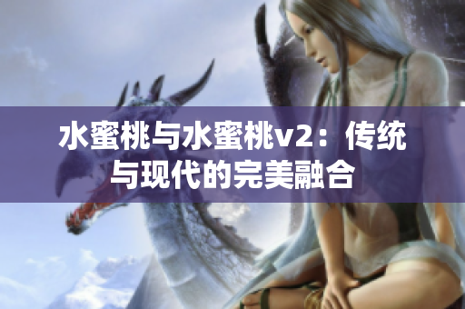 水蜜桃與水蜜桃v2：傳統(tǒng)與現(xiàn)代的完美融合