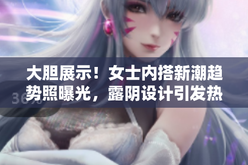 大膽展示！女士內(nèi)搭新潮趨勢照曝光，露陰設(shè)計引發(fā)熱議