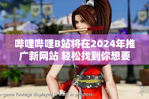 嗶哩嗶哩B站將在2024年推廣新網(wǎng)站 輕松找到你想要的內(nèi)容