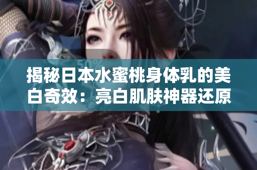 揭秘日本水蜜桃身體乳的美白奇效：亮白肌膚神器還原秘密！
