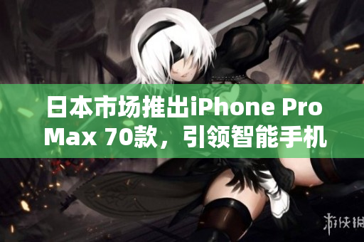 日本市場推出iPhone Pro Max 70款，引領(lǐng)智能手機新潮流