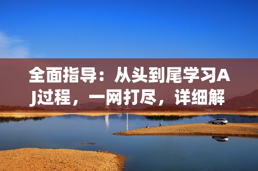 全面指導：從頭到尾學習AJ過程，一網(wǎng)打盡，詳細解析