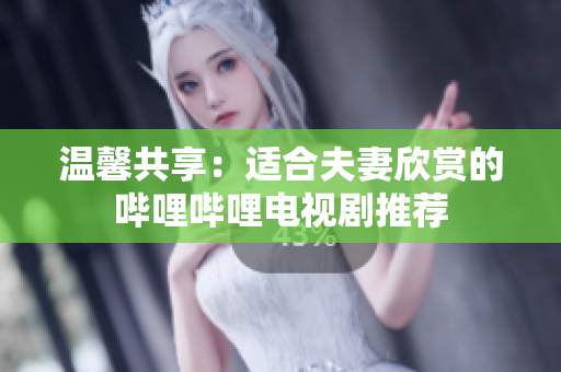 溫馨共享：適合夫妻欣賞的嗶哩嗶哩電視劇推薦