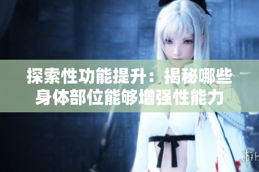 探索性功能提升：揭秘哪些身體部位能夠增強(qiáng)性能力