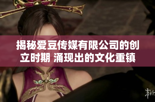 揭秘愛豆傳媒有限公司的創(chuàng)立時期 涌現(xiàn)出的文化重鎮(zhèn)