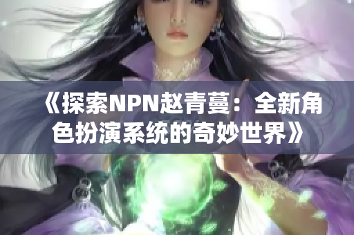 《探索NPN趙青蔓：全新角色扮演系統(tǒng)的奇妙世界》