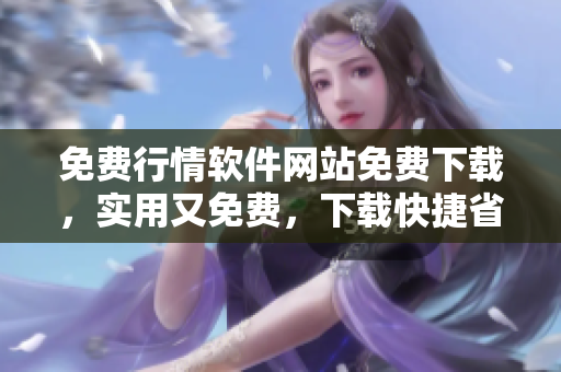 免費(fèi)行情軟件網(wǎng)站免費(fèi)下載，實(shí)用又免費(fèi)，下載快捷省心