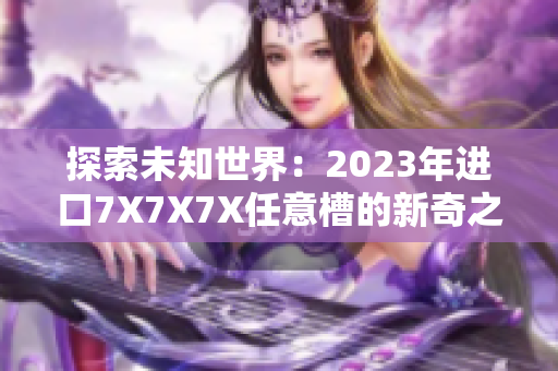 探索未知世界：2023年進口7X7X7X任意槽的新奇之旅