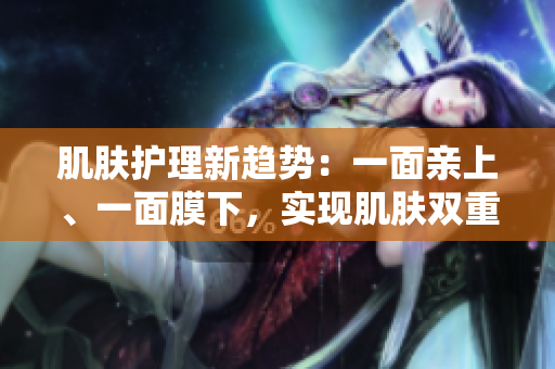 肌膚護(hù)理新趨勢：一面親上、一面膜下，實(shí)現(xiàn)肌膚雙重呵護(hù)