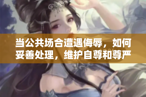 當(dāng)公共場合遭遇侮辱，如何妥善處理，維護(hù)自尊和尊嚴(yán)