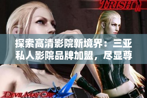 探索高清影院新境界：三亞私人影院品牌加盟，盡顯尊貴體驗(yàn)！